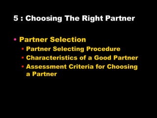 5 : Choosing The Right Partner Partner Selection Partner Selecting Procedure Characteristics of a Good Partner Assessment Criteria for Choosing a Partner 