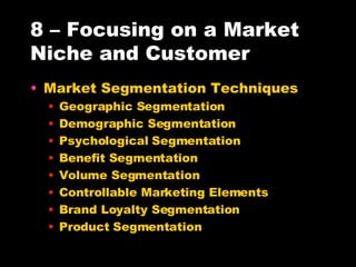 8 – Focusing on a Market Niche and Customer Market Segmentation Techniques Geographic Segmentation Demographic Segmentation Psychological Segmentation Benefit Segmentation Volume Segmentation Controllable Marketing Elements Brand Loyalty Segmentation Product Segmentation 