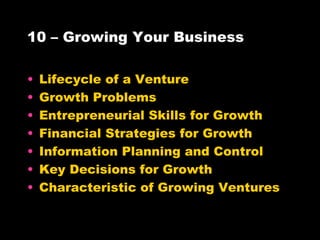 10 – Growing Your Business Lifecycle of a Venture Growth Problems Entrepreneurial Skills for Growth Financial Strategies for Growth Information Planning and Control Key Decisions for Growth Characteristic of Growing Ventures 