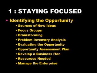 1 : STAYING FOCUSED Identifying the Opportunity Sources of New Ideas Focus Groups Brainstorming Problem Inventory Analysis Evaluating the Opportunity Opportunity Assessment Plan Develop a Business Plan Resources Needed Manage the Enterprise 