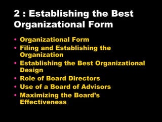 2 : Establishing the Best Organizational Form Organizational Form Filing and Establishing the Organization Establishing the Best Organizational Design Role of Board Directors Use of a Board of Advisors Maximizing the Board’s Effectiveness 