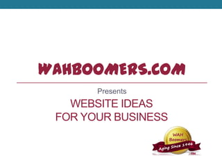WAHBOOMERS.COM
Presents
WEBSITE IDEAS
FOR YOUR BUSINESS
 
