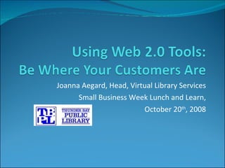 Joanna Aegard, Head, Virtual Library Services Small Business Week Lunch and Learn, October 20 th , 2008 
