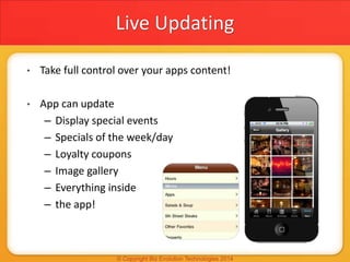 Live Updating
• Take full control over your apps content!
• App can update
– Display special events
– Specials of the week/day
– Loyalty coupons
– Image gallery
– Everything inside
– the app!
 