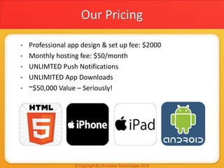 • Professional app design & set up fee: $2000
• Monthly hosting fee: $50/month
• UNLIMTED Push Notifications
• UNLIMITED App Downloads
• ~$50,000 Value – Seriously!
Our Pricing
 