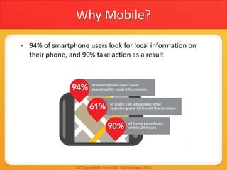 Why Mobile?
• 94% of smartphone users look for local information on
their phone, and 90% take action as a result
 