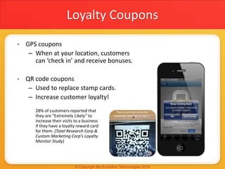 Loyalty Coupons
• GPS coupons
– When at your location, customers
can ‘check in’ and receive bonuses.
• QR code coupons
– U...