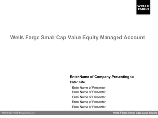 Wells Fargo Small Cap Value Equity Managed Account Enter Name of Company Presenting to Enter Name of Presenter Enter Name of Presenter Enter Name of Presenter Enter Date Enter Name of Presenter Enter Name of Presenter 