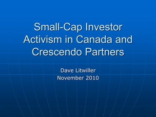 Small-Cap Investor
Activism in Canada and
Crescendo Partners
Dave Litwiller
November 2010
 