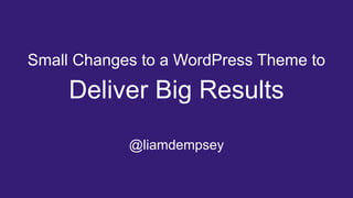 Deliver Big Results
@liamdempsey
Small Changes to a WordPress Theme to
 