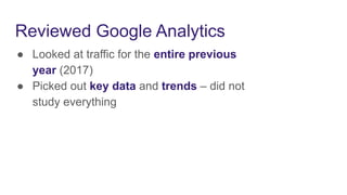 Reviewed Google Analytics
● Looked at traffic for the entire previous
year (2017)
● Picked out key data and trends – did not
study everything
 