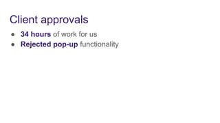 Client approvals
● 34 hours of work for us
● Rejected pop-up functionality
 