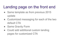 Landing page on the front end
● Same template as from previous 2015
update
● Customized messaging for each of the two
default CTA
● Same Gravity Form
● Could add additional custom landing
pages for customized CTA
 