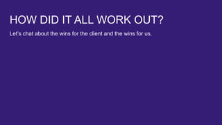 HOW DID IT ALL WORK OUT?
Let’s chat about the wins for the client and the wins for us.
 