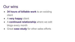 Our wins
● 34 hours of billable work to an existing
client
● A very happy client
● A continued relationship where we edit
blogs every month
● Great case study for other sales efforts
 