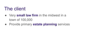 The client
● Very small law firm in the midwest in a
town of 100,000
● Provide primary estate planning services
 