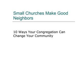 Small Churches Make Good Neighbors 10 Ways Your Congregation Can Change Your Community 