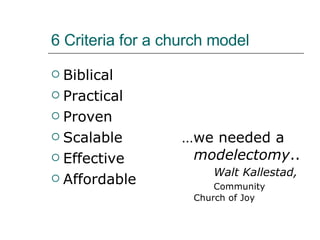 6 Criteria for a church model Biblical Practical Proven Scalable Effective Affordable … we needed a  modelectomy .. Walt Kallestad,   Community  Church of Joy 