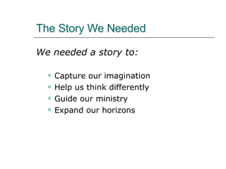 The Story We Needed We needed a story to:   Capture our imagination Help us think differently Guide our ministry Expand our horizons 