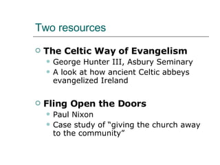Two resources The Celtic Way of Evangelism George Hunter III, Asbury Seminary A look at how ancient Celtic abbeys evangelized Ireland  Fling Open the Doors Paul Nixon Case study of “giving the church away to the community” 