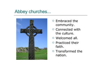 Abbey churches... Embraced the community. Connected with the culture. Welcomed all. Practiced their faith. Transformed the nation. 