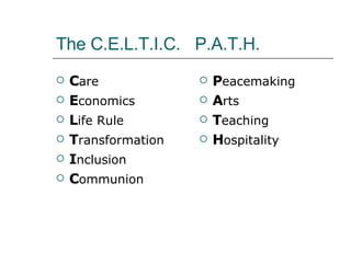 The C.E.L.T.I.C.  P.A.T.H. C are E conomics L ife Rule T ransformation I nclusion C ommunion P eacemaking A rts T eaching H ospitality 