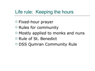 Life rule:  Keeping the hours Fixed-hour prayer Rules for community Mostly applied to monks and nuns Rule of St. Benedict  DSS Qumran Community Rule 