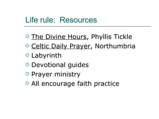 Life rule:  Resources The Divine Hours , Phyllis Tickle Celtic Daily Prayer , Northumbria Labyrinth Devotional guides Prayer ministry All encourage faith practice 