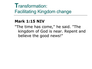 T ransformation:  Facilitating Kingdom change Mark 1:15 NIV "The time has come," he said. "The kingdom of God is near. Repent and believe the good news!" 