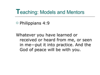 T eaching: Models and Mentors Philippians 4:9 Whatever you have learned or received or heard from me, or seen in me—put it into practice. And the God of peace will be with you.  