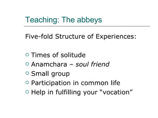 Teaching: The abbeys Five-fold Structure of Experiences: Times of solitude Anamchara –  soul friend Small group Participation in common life Help in fulfilling your “vocation” 