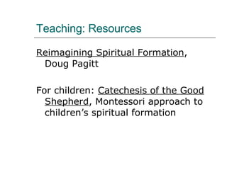 Teaching: Resources Reimagining Spiritual Formation , Doug Pagitt For children:  Catechesis of the Good Shepherd , Montessori approach to children’s spiritual formation 