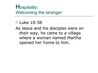 H ospitality:  Welcoming the stranger Luke 10:38 As Jesus and his disciples were on their way, he came to a village where a woman named Martha opened her home to him.  