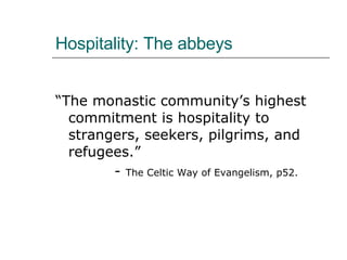 Hospitality: The abbeys “The monastic community’s highest commitment is hospitality to strangers, seekers, pilgrims, and refugees.” -  The Celtic Way of Evangelism, p52. 