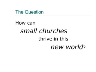 The Question How can  small churches   thrive in this  new world ? 