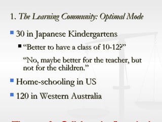 1.  The Learning Community: Optimal Mode 30 in Japanese Kindergartens “Better to have a class of 10-12?” “No, maybe better for the teacher, but not for the children.” Home-schooling in US  120 in Western Australia The case for Collaborative Learning! A matter of Culture! 