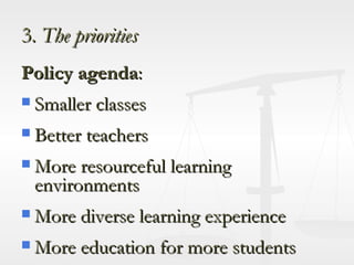 3.  The priorities Policy agenda : Smaller classes Better teachers More resourceful learning environments More diverse learning experience More education for more students Stronger higher education ……… 