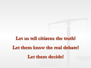 Let us tell citizens the truth! Let them know the real debate! Let them decide! 