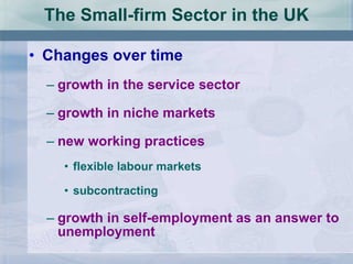 The Small-firm Sector in the UK Changes over time growth in the service sector growth in niche markets new working practices flexible labour markets subcontracting growth in self-employment as an answer to unemployment 