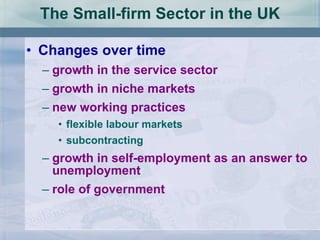 The Small-firm Sector in the UK Changes over time growth in the service sector growth in niche markets new working practices flexible labour markets subcontracting growth in self-employment as an answer to unemployment role of government 