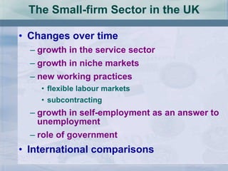 The Small-firm Sector in the UK Changes over time growth in the service sector growth in niche markets new working practices flexible labour markets subcontracting growth in self-employment as an answer to unemployment role of government International comparisons 