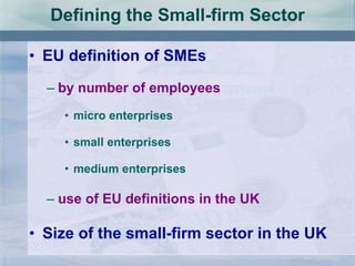 Defining the Small-firm Sector EU definition of SMEs by number of employees micro enterprises small enterprises medium enterprises use of EU definitions in the UK Size of the small-firm sector in the UK 