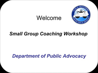 Welcome Small Group Coaching Workshop  Department of Public Advocacy 