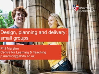 Design, planning and delivery:
small groups

Phil Marston
Centre for Learning & Teaching
p.marston@abdn.ac.uk
 