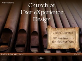 
Leading Today: Gary Barber @tuna
Church of
User eXperience
Design
Welcome to the
Today’s Sermon
UX Architecture
for the Small Guy
© istockphoto.com
 