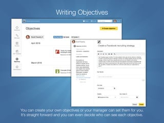 Writing Objectives
You can create your own objectives or your manager can set them for you. 
It’s straight forward and you can even decide who can see each objective.
 