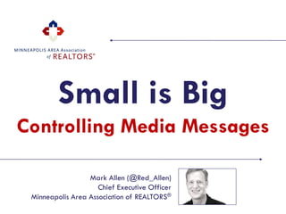 Small is Big
Controlling Media Messages

                  Mark Allen (@Red_Allen)
                     Chief Executive Officer
 Minneapolis Area Association of REALTORS®
 