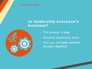 Is leadership everyone’s
business?
Develop leadership skills
And you will take control
of your destiny!
The answer is yes
Truth or dare?
 