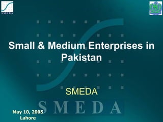 Small & Medium Enterprises in Pakistan SMEDA May 10, 2005 Lahore 