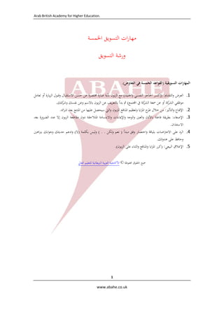 Arab British Academy for Higher Education. 
 
 
www.abahe.co.uk 
 
1
‫ات‬‫ر‬‫ﻣﻬﺎ‬‫اﻟﺘﺴﻮﻳﻖ‬‫اﳋﻤﺴﺔ‬
‫ورﺷﺔ‬‫اﻟﺘﺴﻮﻳﻖ‬
‫ات‬‫ر‬‫اﻟﻤﻬﺎ‬‫اﻟﺘﺴﻮﻳﻘﻴﺔ‬)‫اﻟﻘﻮاﻋﺪ‬‫اﻟﺨﻤﺴﺔ‬‫ﻓﻲ‬‫اﻟﺘﻔﺎوض‬.(
1.‫اﻟﻌﺮض‬‫اﻟﺘﻘﺪﱘ‬‫و‬) :‫إﻛﺴﺮ‬‫اﳊﺎﺟﺰ‬‫اﻟﻨﻔﺴﻲ‬)‫اﳉﻠﻴﺪ‬(‫ﻣﻊ‬‫ﺑﻮن‬‫ﺰ‬‫اﻟ‬‫ﺑﺄﻳﺔ‬‫ﻋﺒﺎرة‬‫ﳐﺘﺼﺮة‬‫ﻋﻦ‬‫ﺣﺴﻦ‬‫اﻻﺳﺘﻘﺒﺎل‬‫وﻗﺒﻮل‬‫ﻳﺎرة‬‫ﺰ‬‫اﻟ‬‫أو‬‫ﺗﻌ‬‫ﺎﻣﻞ‬
‫ﻣﻮﻇﻔﻲ‬‫ﻛﺔ‬‫اﻟﺸﺮ‬‫أو‬‫ﻋﻦ‬‫ﲰﻌﺔ‬‫ﻛﺔ‬‫اﻟﺸﺮ‬‫ﰲ‬‫اﺠﻤﻟﺘﻤﻊ‬(‫ﰒ‬‫ﺑﺪأ‬‫ﻳﻒ‬‫ﺮ‬‫ﺑﺎﻟﺘﻌ‬‫ﻋﻦ‬‫ﺑﻮن‬‫ﺰ‬‫اﻟ‬‫ﺑﺎﻻﺳﻢ‬‫وﻋﻦ‬‫ﻧﻔﺴﻚ‬‫ﻛﺘﻚ‬‫وﺷﺮ‬. 
2.‫اﻹﻗﻨﺎع‬‫اﻟﺘﺄﺛﲑ‬‫و‬:‫ﻣﻦ‬‫ﺧﻼل‬‫ح‬‫ﻃﺮ‬‫اﻳﺎ‬‫ﺰ‬‫اﳌ‬‫وﺗﻌﻈﻴﻢ‬‫اﳌﻨﺎﻓﻊ‬‫ﺑﻮن‬‫ﺰ‬‫ﻟﻠ‬‫اﻟﱵ‬‫و‬‫ﺳﻴﺤﺼﻞ‬‫ﻋﻠﻴﻬﺎ‬‫ﻣﻦ‬‫اﳌﻨﺘﺞ‬‫ﺑﻌﺪ‬‫اﺋﻪ‬‫ﺮ‬‫ﺷ‬. 
3.‫اﻹﺻﻐﺎء‬:‫ﻳﻘﺔ‬‫ﺮ‬‫ﺑﻄ‬‫ﻓﺎﻋﻠﺔ‬‫ﺑﺎﻷذن‬‫اﻟﻌﲔ‬‫و‬‫اﻟﻮﺟﻪ‬‫و‬‫اﻹﳝﺎءات‬‫و‬‫اﻻﺑﺘﺴﺎﻣﺔ‬‫و‬‫اﳌﺘﻼﺣﻘﺔ‬‫دون‬‫ﻣﻘﺎﻃﻌﺔ‬‫ﺑﻮن‬‫ﺰ‬‫اﻟ‬‫إﻻ‬‫ﻋﻨﺪ‬‫اﻟﻀﺮورة‬‫ﺑﻌﺪ‬
‫اﻻﺳﺘﺌﺬان‬. 
4.‫اﻟﺮد‬‫ﻋﻠﻰ‬‫اﺿﺎت‬‫ﱰ‬‫اﻻﻋ‬‫ﺑﻠﻴﺎﻗﺔ‬‫اﺧﺘﺼﺎر‬‫و‬‫وﻓﻖ‬‫ﻣﺒﺪأ‬)‫ﻧﻌﻢ‬‫ﻟﻜﻦ‬‫و‬( . .‫ﻟﻴﺲ‬‫و‬‫ﺑﻜﻠﻤﺔ‬)‫ﻻ‬(‫ادﻋﻢ‬‫و‬‫ﺣﺪﻳﺜﻚ‬‫اﺑﻚ‬‫ﻮ‬‫وﺟ‬‫اﻫﲔ‬‫ﱪ‬‫ﺑ‬
‫وﺣﺎﻓﻆ‬‫ﻋﻠﻰ‬‫ﻫﺪوﺋﻚ‬. 
5.‫اﻹﻏﻼق‬‫اﻟﺒﻴﻌﻲ‬) :‫ﻛﺮر‬‫اﻳﺎ‬‫ﺰ‬‫اﳌ‬‫اﳌﻨﺎﻓﻊ‬‫و‬‫اﻟﺜﻨﺎء‬‫و‬‫ﻋﻠﻰ‬‫ﺑﻮن‬‫ﺰ‬‫اﻟ‬.( 
 
‫ﲨﻴﻊ‬‫اﳊﻘﻮق‬‫ﳏﻔﻮﻇﺔ‬©‫اﻷﻛﺎدﳝ‬‫ﻴﺔ‬‫ﺑﻴﺔ‬‫ﺮ‬‫اﻟﻌ‬‫ﻳﻄﺎﻧﻴﺔ‬‫ﱪ‬‫اﻟ‬‫ﻟﻠﺘﻌﻠﻴﻢ‬‫اﻟﻌﺎﱄ‬ 
 
 